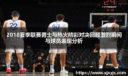 一竞技2018夏季联赛勇士与热火精彩对决回顾激烈瞬间与球员表现分析